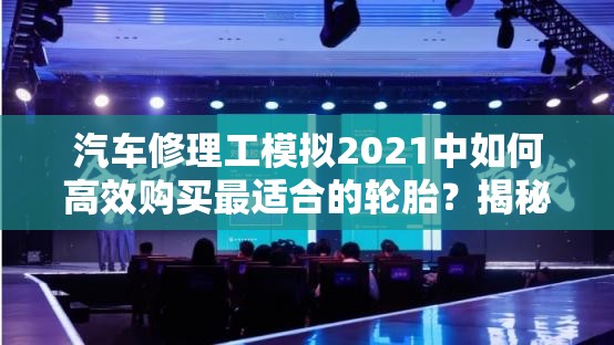 汽车修理工模拟2021中如何高效购买最适合的轮胎？揭秘购买方法！