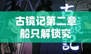 古镜记第二章船只解锁究竟有何奥秘？深度解析打破误解揭秘隐藏逻辑