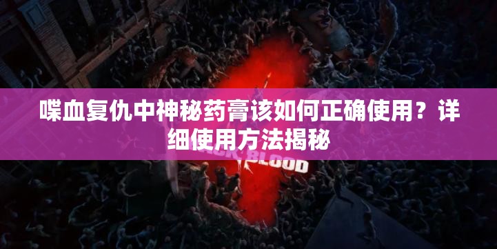 喋血复仇中神秘药膏该如何正确使用？详细使用方法揭秘