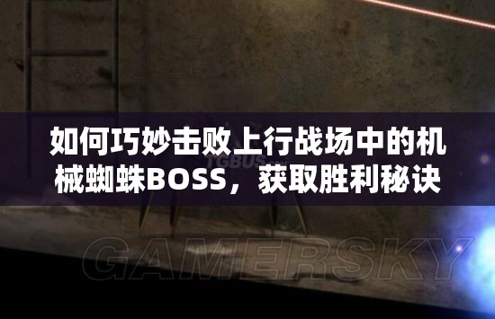 如何巧妙击败上行战场中的机械蜘蛛BOSS，获取胜利秘诀？