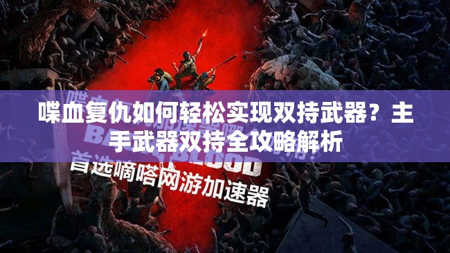 喋血复仇如何轻松实现双持武器？主手武器双持全攻略解析