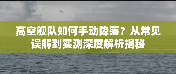 高空舰队如何手动降落？从常见误解到实测深度解析揭秘