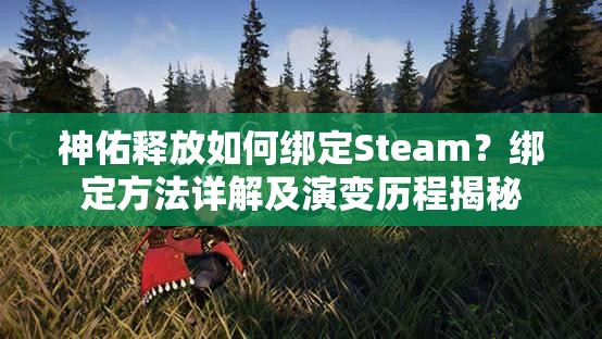 神佑释放如何绑定Steam？绑定方法详解及演变历程揭秘