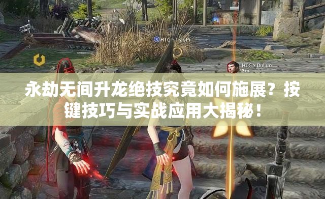 永劫无间升龙绝技究竟如何施展？按键技巧与实战应用大揭秘！