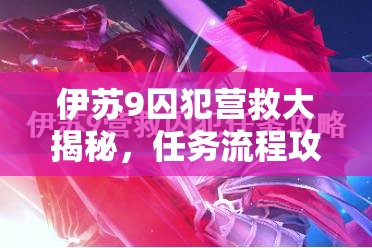 伊苏9囚犯营救大揭秘，任务流程攻略，你能否成功解救所有囚犯？