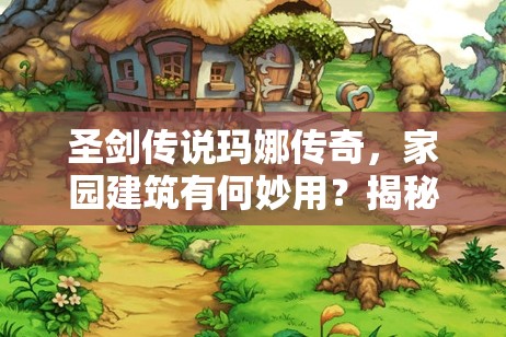 圣剑传说玛娜传奇，家园建筑有何妙用？揭秘建筑作用与未来玩法大变革！