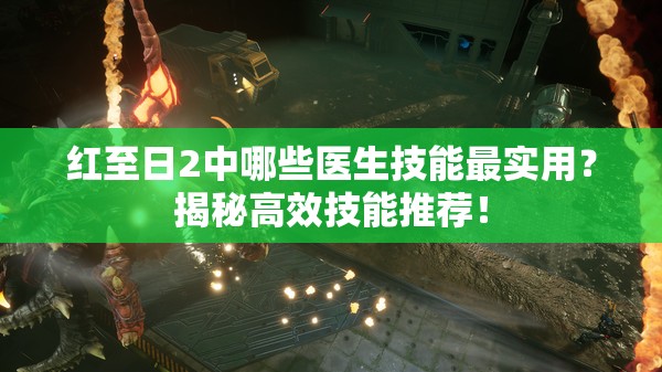 红至日2中哪些医生技能最实用？揭秘高效技能推荐！