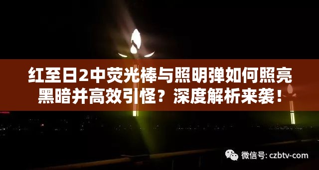 红至日2中荧光棒与照明弹如何照亮黑暗并高效引怪？深度解析来袭！