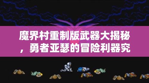 魔界村重制版武器大揭秘，勇者亚瑟的冒险利器究竟有哪些惊喜？