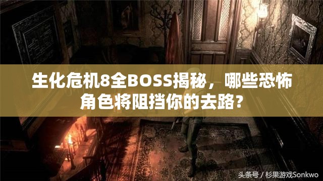 生化危机8全BOSS揭秘，哪些恐怖角色将阻挡你的去路？