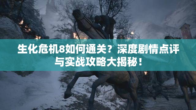 生化危机8如何通关？深度剧情点评与实战攻略大揭秘！