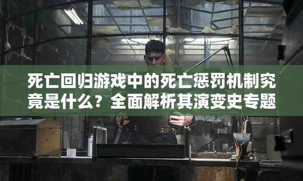 死亡回归游戏中的死亡惩罚机制究竟是什么？全面解析其演变史专题