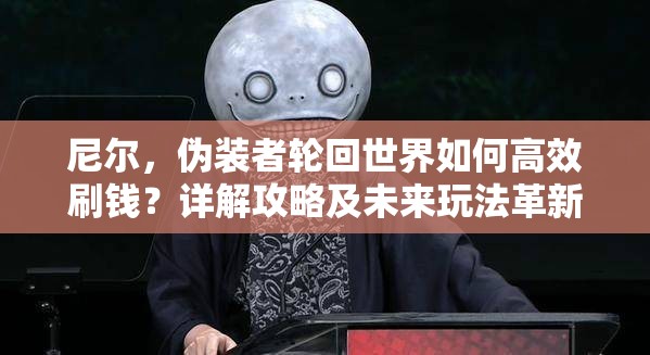 尼尔，伪装者轮回世界如何高效刷钱？详解攻略及未来玩法革新预测