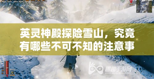 英灵神殿探险雪山，究竟有哪些不可不知的注意事项？