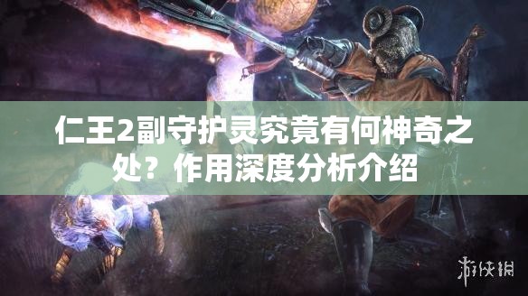 仁王2副守护灵究竟有何神奇之处？作用深度分析介绍