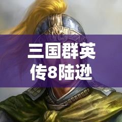 三国群英传8陆逊究竟有何魅力？智勇双全的他虚幻兵势如何显神威？