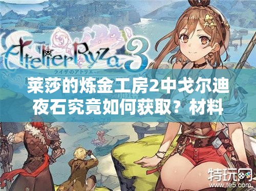 莱莎的炼金工房2中戈尔迪夜石究竟如何获取？材料获得方法全揭秘