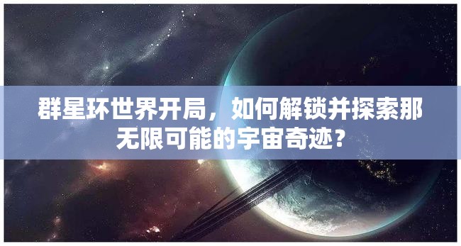 群星环世界开局，如何解锁并探索那无限可能的宇宙奇迹？