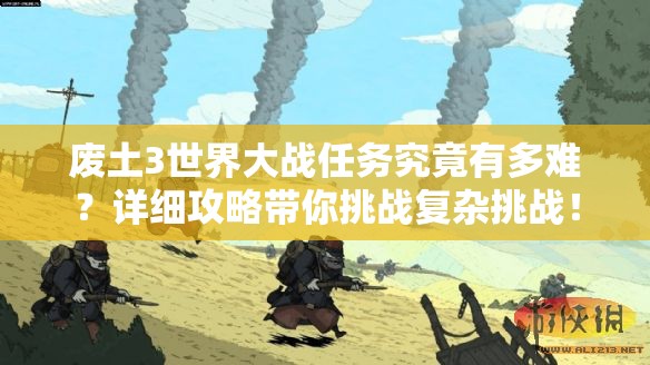 废土3世界大战任务究竟有多难？详细攻略带你挑战复杂挑战！