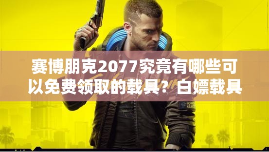 赛博朋克2077究竟有哪些可以免费领取的载具？白嫖载具攻略大揭秘！