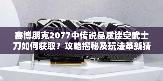 赛博朋克2077中传说品质镂空武士刀如何获取？攻略揭秘及玩法革新猜想！