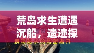 荒岛求生遭遇沉船，遗迹探索全攻略何在？底层逻辑与实战操作揭秘！