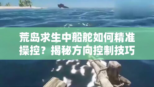 荒岛求生中船舵如何精准操控？揭秘方向控制技巧与玩法革新预测！