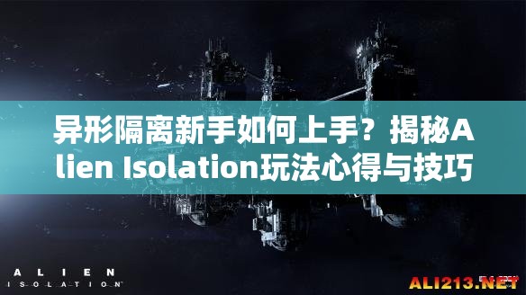 异形隔离新手如何上手？揭秘Alien Isolation玩法心得与技巧