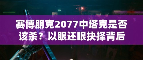 赛博朋克2077中塔克是否该杀？以眼还眼抉择背后的选项分析揭秘