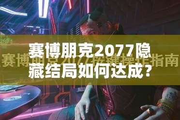 赛博朋克2077隐藏结局如何达成？揭秘好感度攻略的底层逻辑与操作技巧！