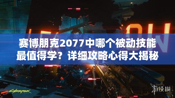 赛博朋克2077中哪个被动技能最值得学？详细攻略心得大揭秘！