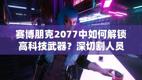 赛博朋克2077中如何解锁高科技武器？深切割人员杀伤手雷获取秘籍揭晓？