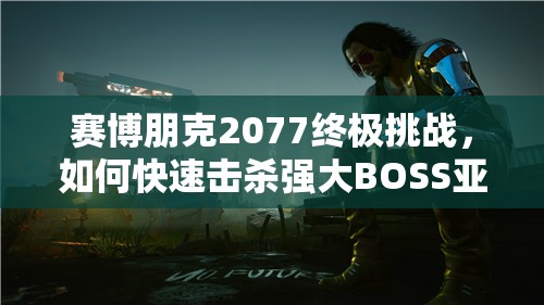 赛博朋克2077终极挑战，如何快速击杀强大BOSS亚当重锤？