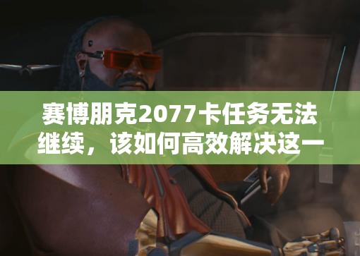 赛博朋克2077卡任务无法继续，该如何高效解决这一棘手难题？