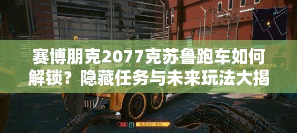 赛博朋克2077克苏鲁跑车如何解锁？隐藏任务与未来玩法大揭秘！