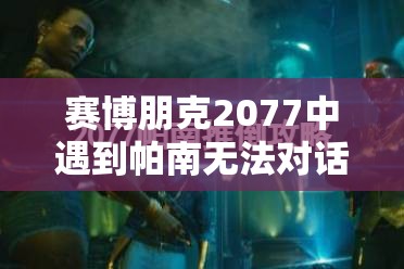 赛博朋克2077中遇到帕南无法对话问题，该如何解决？深度攻略来袭！