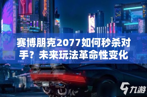 赛博朋克2077如何秒杀对手？未来玩法革命性变化大揭秘！