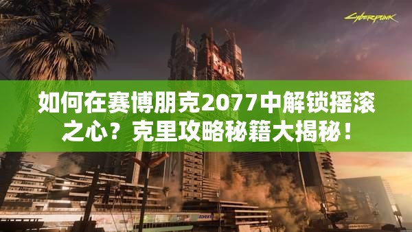 如何在赛博朋克2077中解锁摇滚之心？克里攻略秘籍大揭秘！