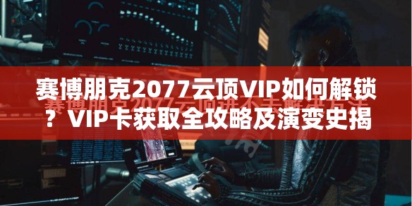 赛博朋克2077云顶VIP如何解锁？VIP卡获取全攻略及演变史揭秘！