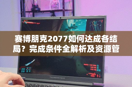 赛博朋克2077如何达成各结局？完成条件全解析及资源管理秘诀揭秘