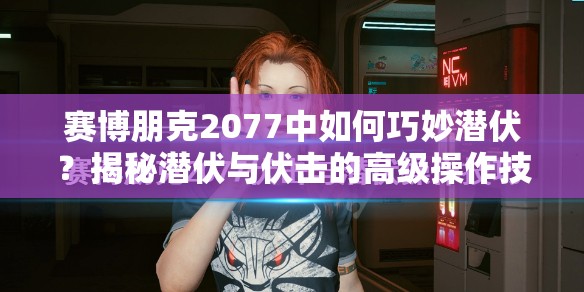 赛博朋克2077中如何巧妙潜伏？揭秘潜伏与伏击的高级操作技巧