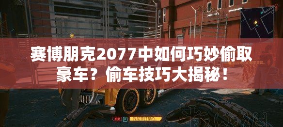 赛博朋克2077中如何巧妙偷取豪车？偷车技巧大揭秘！