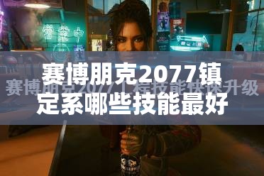 赛博朋克2077镇定系哪些技能最好用？实用技能大盘点揭秘！