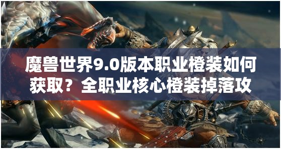 魔兽世界9.0版本职业橙装如何获取？全职业核心橙装掉落攻略揭秘