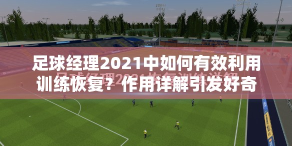 足球经理2021中如何有效利用训练恢复？作用详解引发好奇