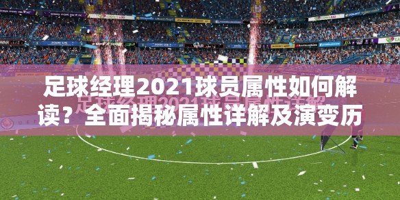 足球经理2021球员属性如何解读？全面揭秘属性详解及演变历程