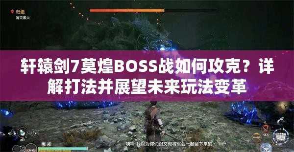 轩辕剑7莫煌BOSS战如何攻克？详解打法并展望未来玩法变革