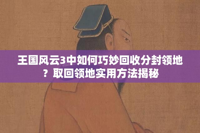 王国风云3中如何巧妙回收分封领地？取回领地实用方法揭秘